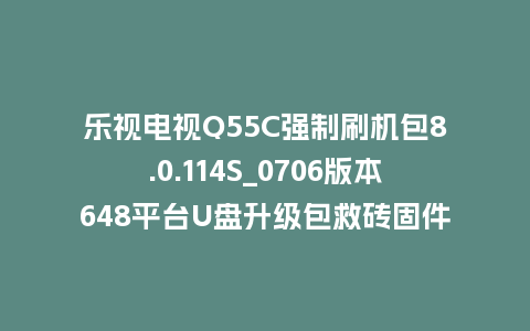 乐视电视Q55C强制刷机包8.0.114S_0706版本648平台U盘升级包救砖固件下载
