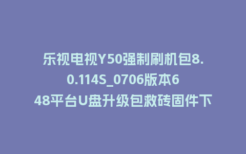 乐视电视Y50强制刷机包8.0.114S_0706版本648平台U盘升级包救砖固件下载