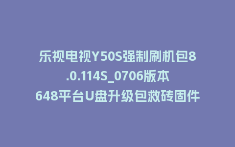 乐视电视Y50S强制刷机包8.0.114S_0706版本648平台U盘升级包救砖固件下载
