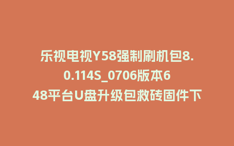 乐视电视Y58强制刷机包8.0.114S_0706版本648平台U盘升级包救砖固件下载