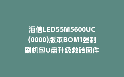 海信LED55M5600UC(0000)版本BOM1强制刷机包U盘升级救砖固件