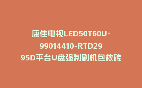 康佳电视LED50T60U-99014410-RTD2995D平台U盘强制刷机包救砖固件下载