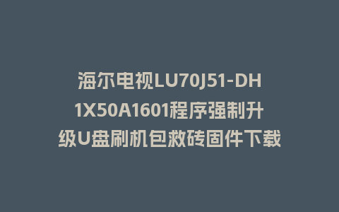 海尔电视LU70J51-DH1X50A1601程序强制升级U盘刷机包救砖固件下载