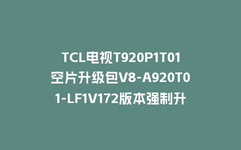 TCL电视T920P1T01空片升级包V8-A920T01-LF1V172版本强制升级包救砖固件下载