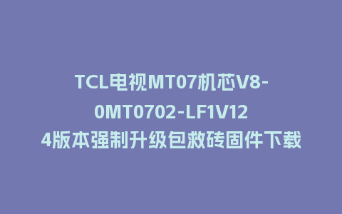 TCL电视MT07机芯V8-0MT0702-LF1V124版本强制升级包救砖固件下载