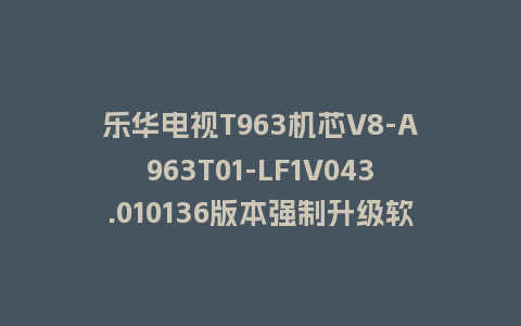 乐华电视T963机芯V8-A963T01-LF1V043.010136版本强制升级软件救砖固件
