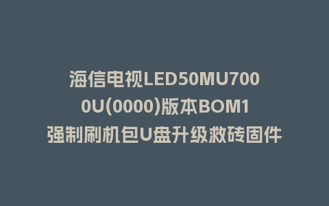海信电视LED50MU7000U(0000)版本BOM1强制刷机包U盘升级救砖固件