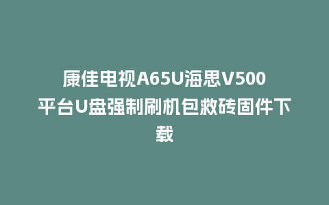 康佳电视A65U海思V500平台U盘强制刷机包救砖固件下载