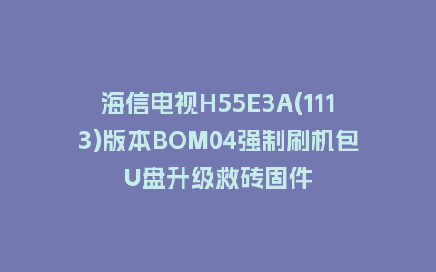 海信电视H55E3A(1113)版本BOM04强制刷机包U盘升级救砖固件
