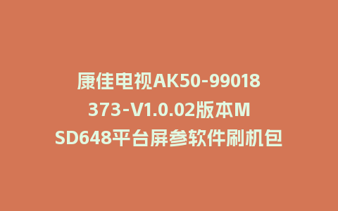 康佳电视AK50-99018373-V1.0.02版本MSD648平台屏参软件刷机包