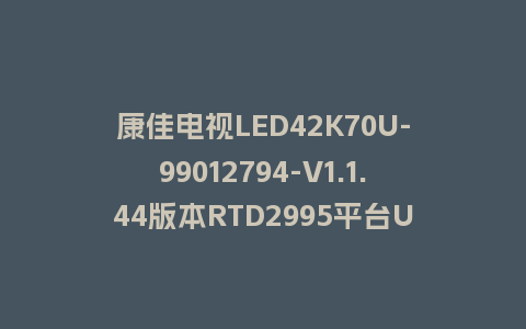 康佳电视LED42K70U-99012794-V1.1.44版本RTD2995平台U盘强制刷机包救砖固件下载