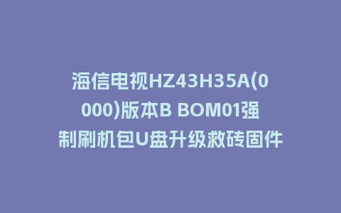 海信电视HZ43H35A(0000)版本B BOM01强制刷机包U盘升级救砖固件