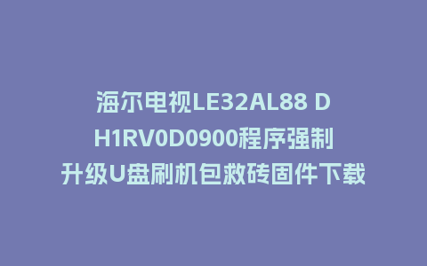 海尔电视LE32AL88 DH1RV0D0900程序强制升级U盘刷机包救砖固件下载