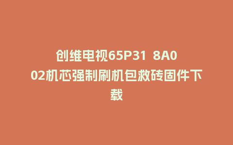 创维电视65P31  8A002机芯强制刷机包救砖固件下载
