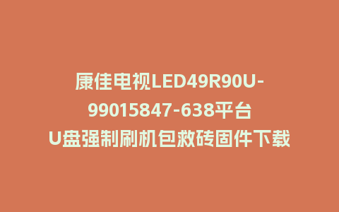康佳电视LED49R90U-99015847-638平台U盘强制刷机包救砖固件下载