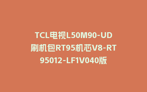 TCL电视L50M90-UD刷机包RT95机芯V8-RT95012-LF1V040版本强制升级包救砖固件下载