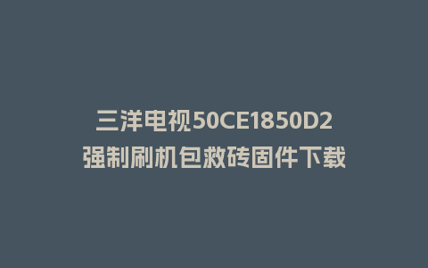 三洋电视50CE1850D2强制刷机包救砖固件下载