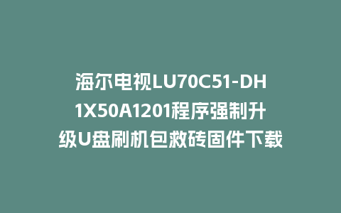 海尔电视LU70C51-DH1X50A1201程序强制升级U盘刷机包救砖固件下载