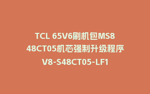 TCL 65V6刷机包MS848CT05机芯强制升级程序V8-S48CT05-LF1V139版本救砖固件下载
