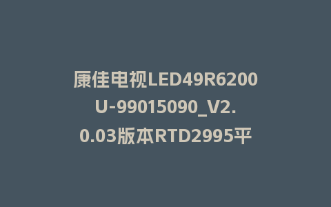 康佳电视LED49R6200U-99015090_V2.0.03版本RTD2995平台整机软件强制刷机包救砖固件下载