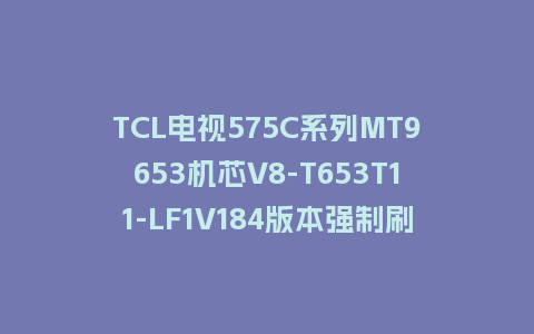 TCL电视575C系列MT9653机芯V8-T653T11-LF1V184版本强制刷机包救砖固件下载