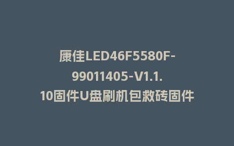 康佳LED46F5580F-99011405-V1.1.10固件U盘刷机包救砖固件