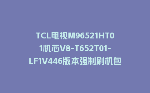 TCL电视M96521HT01机芯V8-T652T01-LF1V446版本强制刷机包救砖固件下载