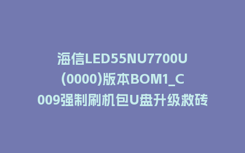 海信LED55NU7700U(0000)版本BOM1_C009强制刷机包U盘升级救砖固件