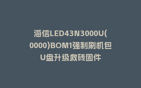 海信LED43N3000U(0000)BOM1强制刷机包U盘升级救砖固件