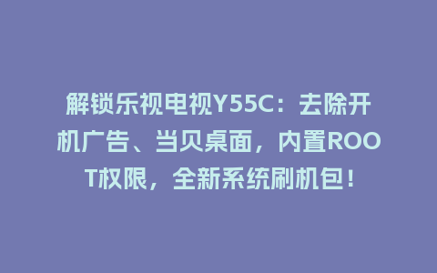 解锁乐视电视Y55C：去除开机广告、当贝桌面，内置ROOT权限，全新系统刷机包！