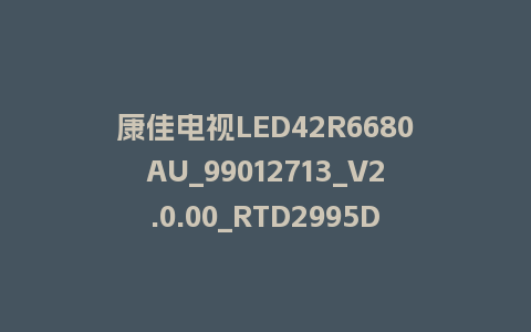 康佳电视LED42R6680AU_99012713_V2.0.00_RTD2995D平台整机软件强制刷机包救砖固件下载