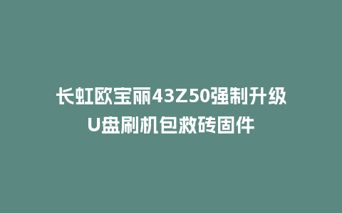 长虹欧宝丽43Z50强制升级U盘刷机包救砖固件