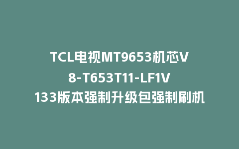 TCL电视MT9653机芯V8-T653T11-LF1V133版本强制升级包强制刷机包救砖固件下载