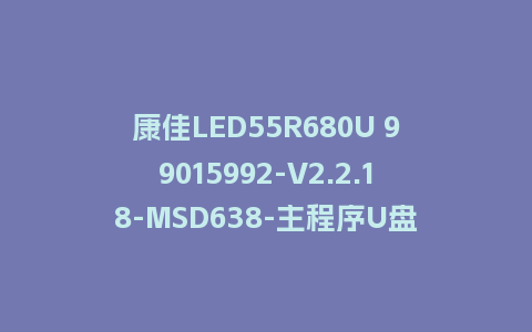 康佳LED55R680U 99015992-V2.2.18-MSD638-主程序U盘刷机包救砖固件
