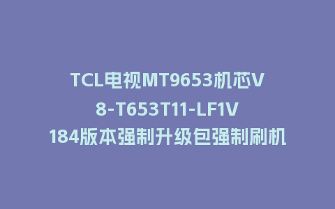 TCL电视MT9653机芯V8-T653T11-LF1V184版本强制升级包强制刷机包救砖固件下载