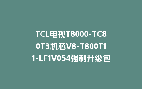 TCL电视T8000-TC80T3机芯V8-T800T11-LF1V054强制升级包强制刷机包救砖固件下载
