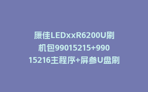 康佳LEDxxR6200U刷机包99015215+99015216主程序+屏参U盘刷机包