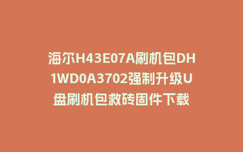 海尔H43E07A刷机包DH1WD0A3702强制升级U盘刷机包救砖固件下载