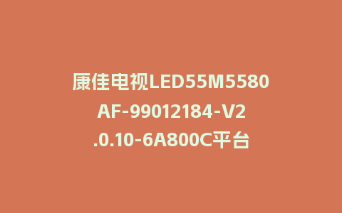 康佳电视LED55M5580AF-99012184-V2.0.10-6A800C平台强制刷机包救砖固件下载