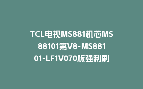 TCL电视MS881机芯MS88101第V8-MS88101-LF1V070版强制刷机包U盘升级救砖固件