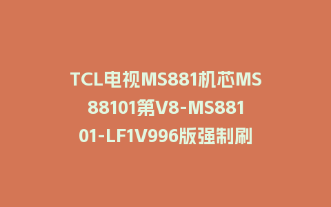 TCL电视MS881机芯MS88101第V8-MS88101-LF1V996版强制刷机包U盘升级救砖固件