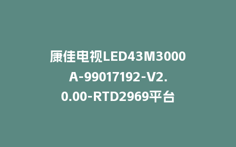 康佳电视LED43M3000A-99017192-V2.0.00-RTD2969平台强制刷机包救砖固件下载