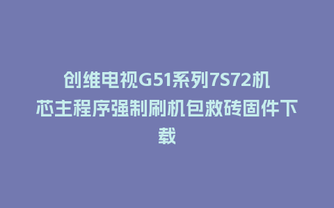 创维电视G51系列7S72机芯主程序强制刷机包救砖固件下载