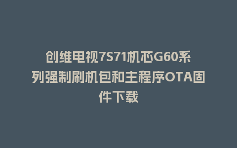 创维电视7S71机芯G60系列强制刷机包和主程序OTA固件下载
