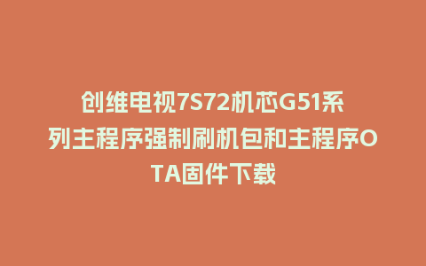 创维电视7S72机芯G51系列主程序强制刷机包和主程序OTA固件下载