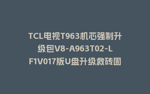 TCL电视T963机芯强制升级包V8-A963T02-LF1V017版U盘升级救砖固件