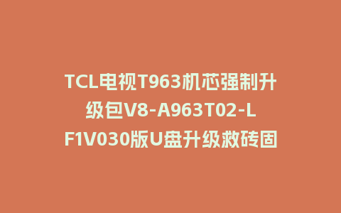 TCL电视T963机芯强制升级包V8-A963T02-LF1V030版U盘升级救砖固件