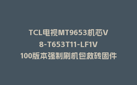 TCL电视MT9653机芯V8-T653T11-LF1V100版本强制刷机包救砖固件下载