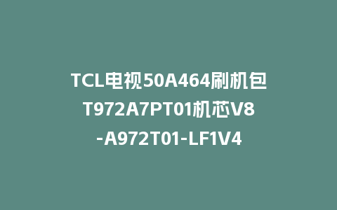 TCL电视50A464刷机包T972A7PT01机芯V8-A972T01-LF1V429版本强制刷机包救砖固件下载