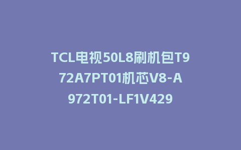 TCL电视50L8刷机包T972A7PT01机芯V8-A972T01-LF1V429版本强制刷机包救砖固件下载